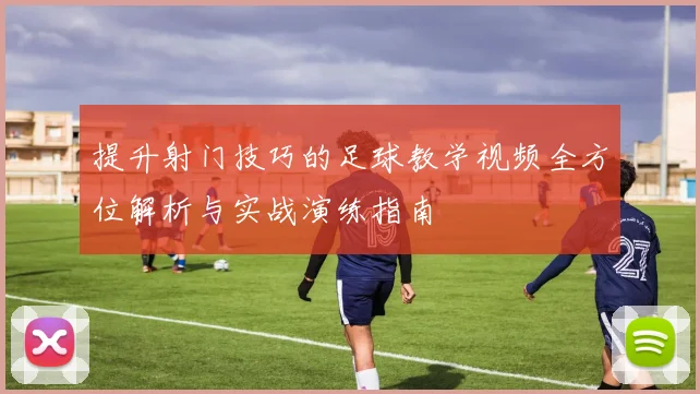 提升射门技巧的足球教学视频全方位解析与实战演练指南