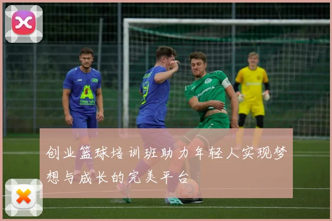 创业篮球培训班助力年轻人实现梦想与成长的完美平台